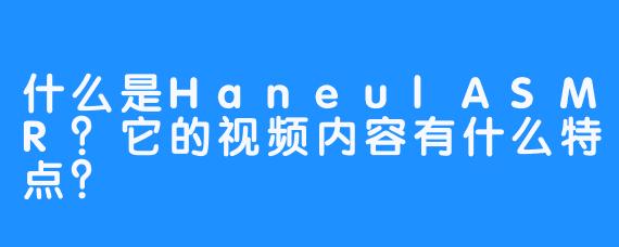 什么是HaneulASMR?它的视频内容有什么特点?-畅游ASMR 什么是HaneulASMR?它的视频内容有什么特点?