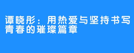 谭晓彤：用热爱与坚持书写青春的璀璨篇章