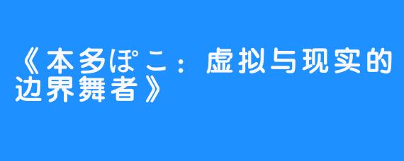 《本多ぽこ:虚拟与现实的边界舞者》-畅游ASMR 《本多ぽこ:虚拟与现实的边界舞者》