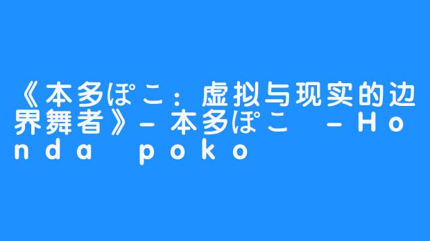 《本多ぽこ:虚拟与现实的边界舞者》-畅游ASMR 《本多ぽこ:虚拟与现实的边界舞者》
