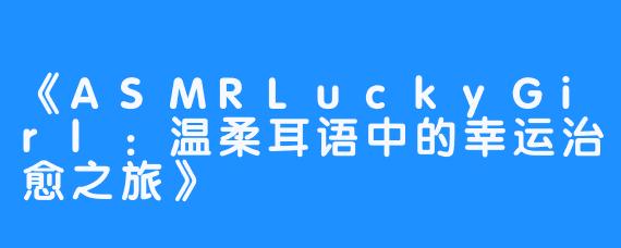 《ASMRLuckyGirl:温柔耳语中的幸运治愈之旅》-畅游ASMR 《ASMRLuckyGirl:温柔耳语中的幸运治愈之旅》