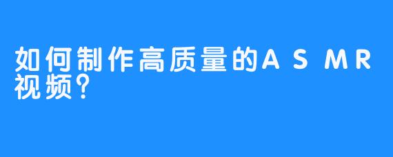 如何制作高质量的ASMR视频?-畅游ASMR 如何制作高质量的ASMR视频?