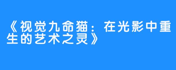 《视觉九命猫:在光影中重生的艺术之灵》-畅游ASMR 《视觉九命猫:在光影中重生的艺术之灵》
