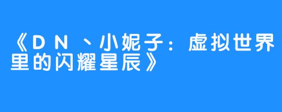 《DN丶小妮子:虚拟世界里的闪耀星辰》-畅游ASMR 《DN丶小妮子:虚拟世界里的闪耀星辰》