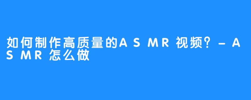 如何制作高质量的ASMR视频?-畅游ASMR 如何制作高质量的ASMR视频?