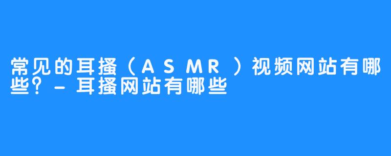 常见的耳搔(ASMR)视频网站有哪些?-畅游ASMR 常见的耳搔(ASMR)视频网站有哪些?