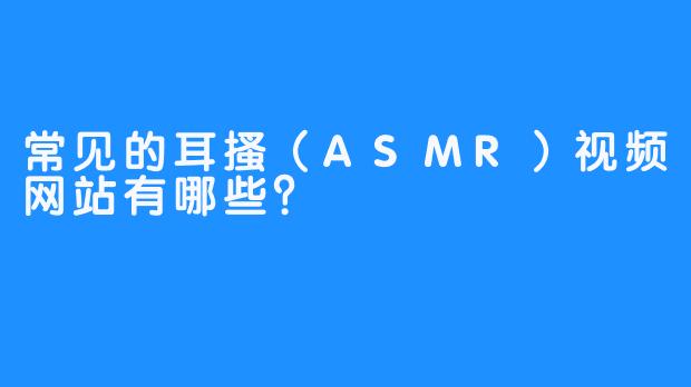 常见的耳搔(ASMR)视频网站有哪些?-畅游ASMR 常见的耳搔(ASMR)视频网站有哪些?