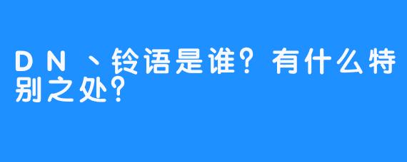 DN丶铃语是谁?有什么特别之处?-畅游ASMR DN丶铃语是谁?有什么特别之处?