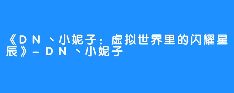 《DN丶小妮子:虚拟世界里的闪耀星辰》-畅游ASMR 《DN丶小妮子:虚拟世界里的闪耀星辰》