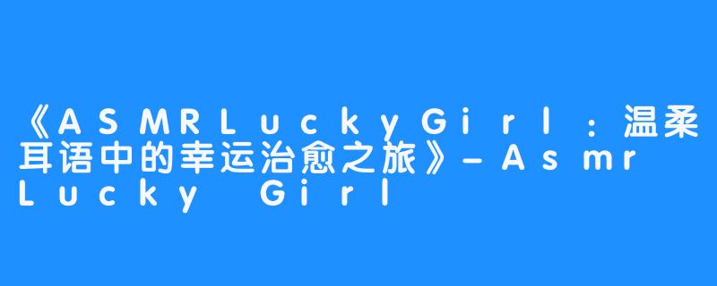 《ASMRLuckyGirl:温柔耳语中的幸运治愈之旅》-畅游ASMR 《ASMRLuckyGirl:温柔耳语中的幸运治愈之旅》