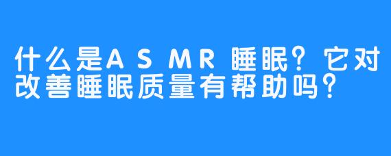 什么是ASMR睡眠?它对改善睡眠质量有帮助吗?-畅游ASMR 什么是ASMR睡眠?它对改善睡眠质量有帮助吗?