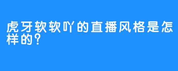 虎牙软软吖的直播风格是怎样的？