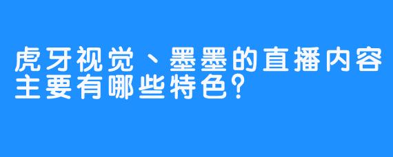 虎牙视觉丶墨墨的直播内容主要有哪些特色？