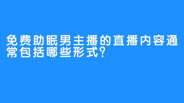 免费助眠男主播的直播内容通常包括哪些形式?-畅游ASMR 免费助眠男主播的直播内容通常包括哪些形式?