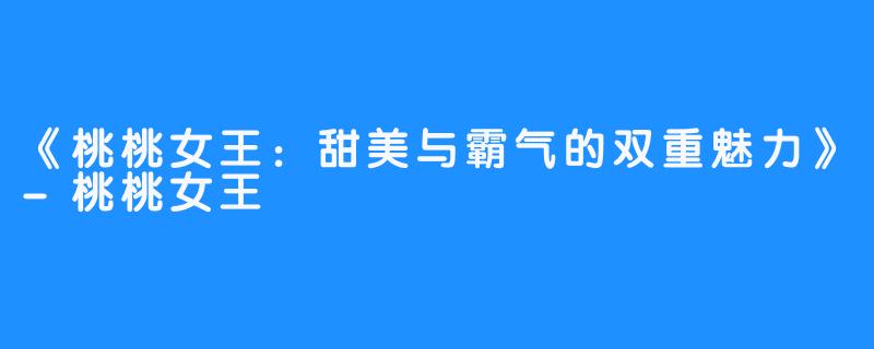 《桃桃女王:甜美与霸气的双重魅力》-畅游ASMR 《桃桃女王:甜美与霸气的双重魅力》