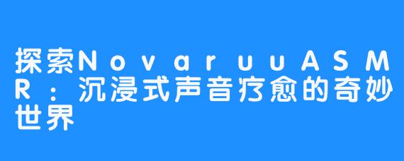 探索NovaruuASMR:沉浸式声音疗愈的奇妙世界-畅游ASMR 探索NovaruuASMR:沉浸式声音疗愈的奇妙世界