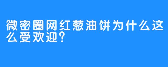 微密圈网红葱油饼为什么这么受欢迎？