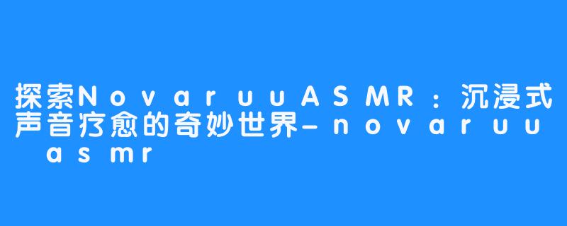 探索NovaruuASMR:沉浸式声音疗愈的奇妙世界-畅游ASMR 探索NovaruuASMR:沉浸式声音疗愈的奇妙世界