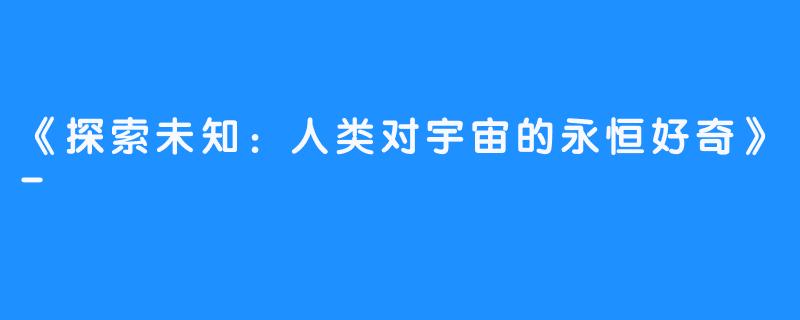 《探索未知:人类对宇宙的永恒好奇》-畅游ASMR 《探索未知:人类对宇宙的永恒好奇》