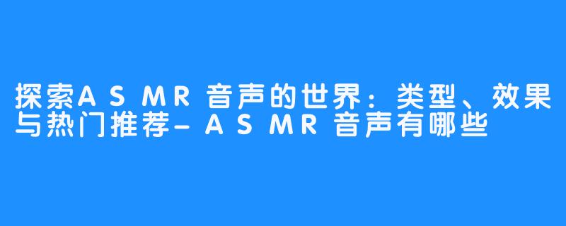 探索ASMR音声的世界:类型、效果与热门推荐-畅游ASMR 探索ASMR音声的世界:类型、效果与热门推荐