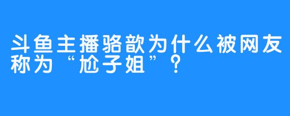 斗鱼主播骆歆为什么被网友称为“尬子姐”？