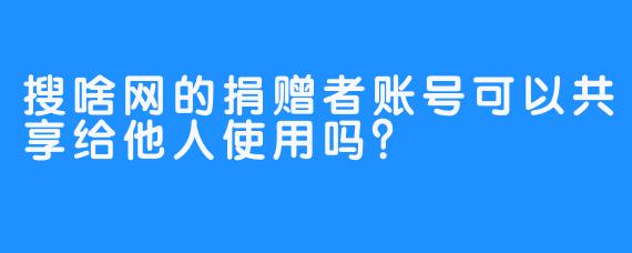 搜啥网的捐赠者账号可以共享给他人使用吗？