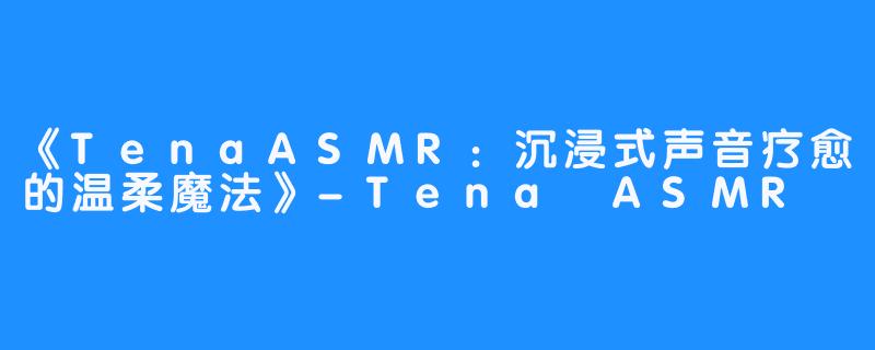 《TenaASMR:沉浸式声音疗愈的温柔魔法》-畅游ASMR 《TenaASMR:沉浸式声音疗愈的温柔魔法》
