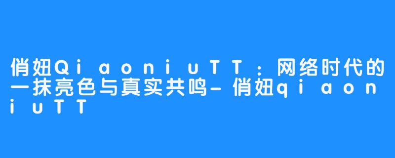 俏妞QiaoniuTT:网络时代的一抹亮色与真实共鸣-畅游ASMR 俏妞QiaoniuTT:网络时代的一抹亮色与真实共鸣