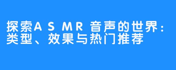 探索ASMR音声的世界:类型、效果与热门推荐-畅游ASMR 探索ASMR音声的世界:类型、效果与热门推荐