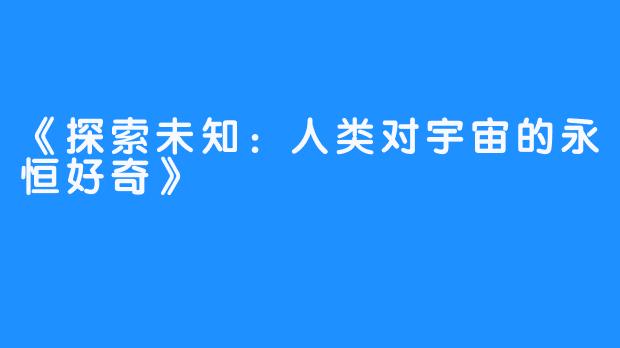 《探索未知:人类对宇宙的永恒好奇》-畅游ASMR 《探索未知:人类对宇宙的永恒好奇》
