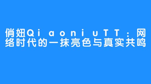 俏妞QiaoniuTT:网络时代的一抹亮色与真实共鸣-畅游ASMR 俏妞QiaoniuTT:网络时代的一抹亮色与真实共鸣