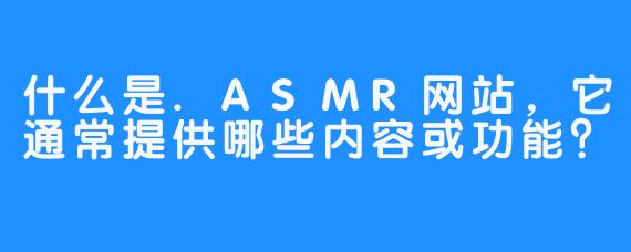 什么是.ASMR网站,它通常提供哪些内容或功能?-畅游ASMR 什么是.ASMR网站,它通常提供哪些内容或功能?