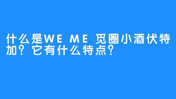 什么是WEME觅圈小酒伏特加?它有什么特点?-畅游ASMR 什么是WEME觅圈小酒伏特加?它有什么特点?