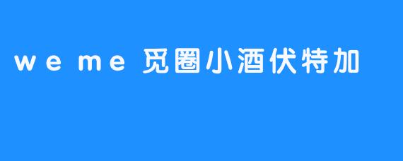 什么是WEME觅圈小酒伏特加?它有什么特点?-畅游ASMR 什么是WEME觅圈小酒伏特加?它有什么特点?