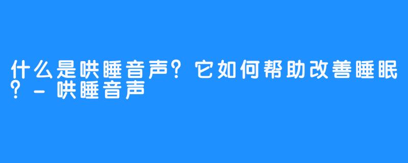 什么是哄睡音声?它如何帮助改善睡眠?-畅游ASMR 什么是哄睡音声?它如何帮助改善睡眠?