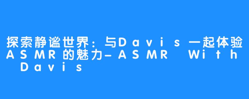 探索静谧世界：与Davis一起体验ASMR的魅力