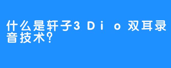 什么是轩子3Dio双耳录音技术？