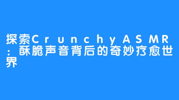 探索CrunchyASMR:酥脆声音背后的奇妙疗愈世界-畅游ASMR 探索CrunchyASMR:酥脆声音背后的奇妙疗愈世界