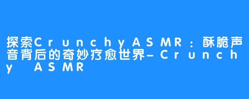 探索CrunchyASMR:酥脆声音背后的奇妙疗愈世界-畅游ASMR 探索CrunchyASMR:酥脆声音背后的奇妙疗愈世界