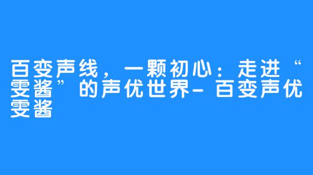 百变声线,一颗初心:走进“雯酱”的声优世界-畅游ASMR 百变声线,一颗初心:走进“雯酱”的声优世界