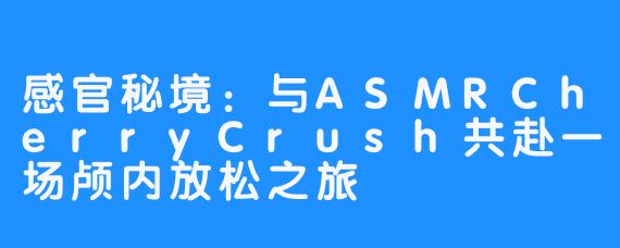 感官秘境：与ASMRCherryCrush共赴一场颅内放松之旅
