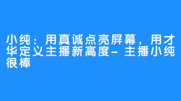 小纯：用真诚点亮屏幕，用才华定义主播新高度