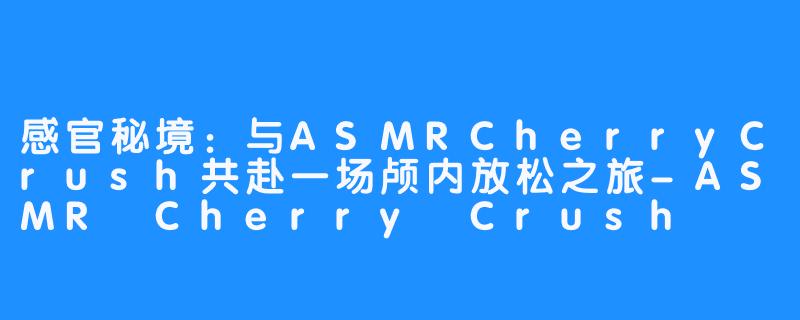 感官秘境：与ASMRCherryCrush共赴一场颅内放松之旅