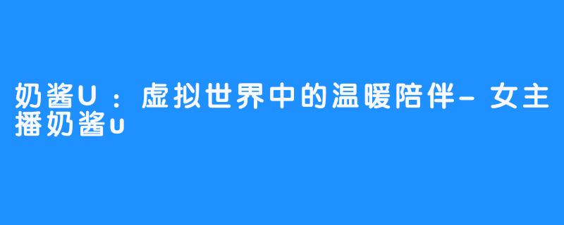 奶酱U:虚拟世界中的温暖陪伴-畅游ASMR 奶酱U:虚拟世界中的温暖陪伴