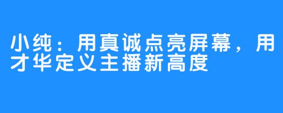 小纯：用真诚点亮屏幕，用才华定义主播新高度