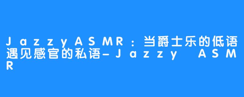 JazzyASMR:当爵士乐的低语遇见感官的私语-畅游ASMR JazzyASMR:当爵士乐的低语遇见感官的私语