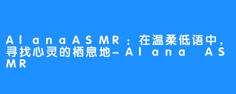 AlanaASMR：在温柔低语中，寻找心灵的栖息地