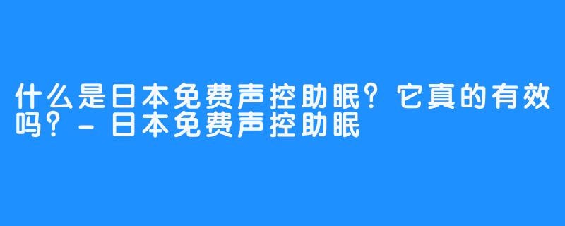 什么是日本免费声控助眠？它真的有效吗？