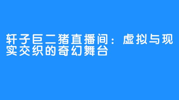 轩子巨二猪直播间:虚拟与现实交织的奇幻舞台-畅游ASMR 轩子巨二猪直播间:虚拟与现实交织的奇幻舞台