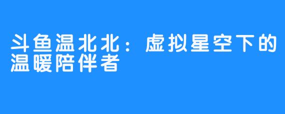 斗鱼温北北:虚拟星空下的温暖陪伴者-畅游ASMR 斗鱼温北北:虚拟星空下的温暖陪伴者